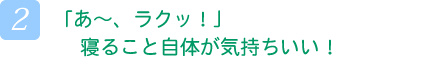 「あ～、ラクッ！」寝ること自体が気持ちいい！