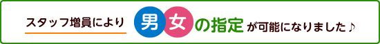 スタッフの増員により、男女の指定が可能になりました